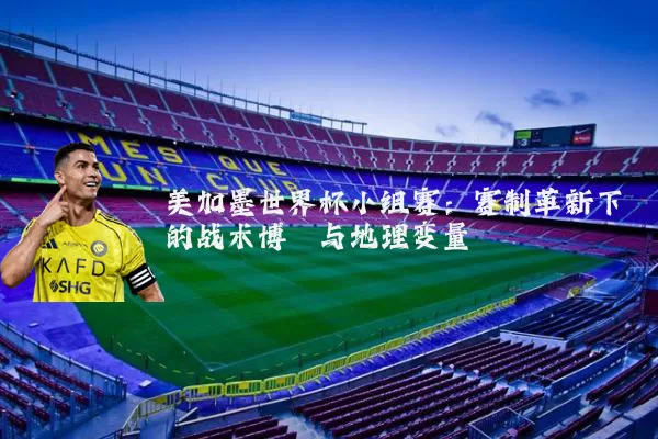 美加墨世界杯小组赛：赛制革新下的战术博弈与地理变量