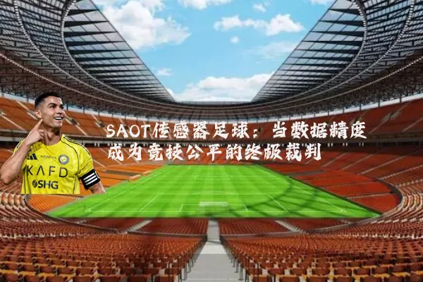 SAOT传感器足球：当数据精度成为竞技公平的终极裁判