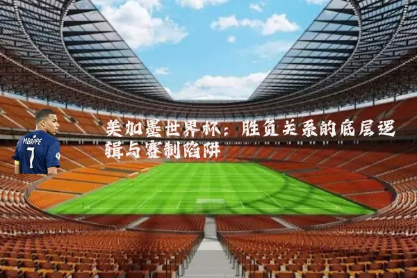 美加墨世界杯：胜负关系的底层逻辑与赛制陷阱
