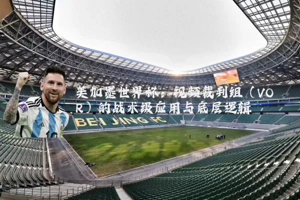 美加墨世界杯：视频裁判组（VOR）的战术级应用与底层逻辑