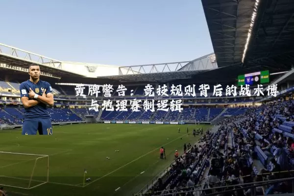 黄牌警告：竞技规则背后的战术博弈与地理赛制逻辑