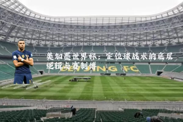 美加墨世界杯：定位球战术的底层逻辑与赛制博弈