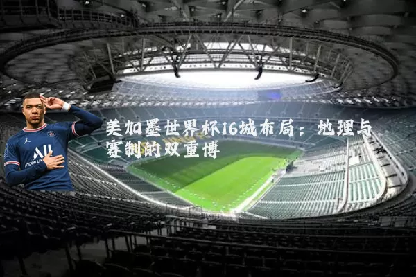 美加墨世界杯16城布局：地理与赛制的双重博弈
