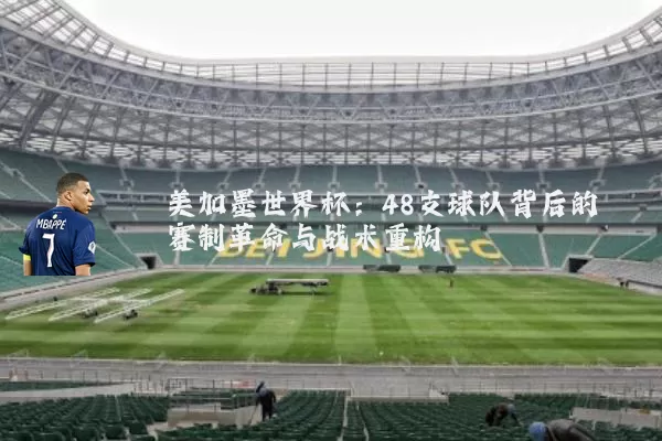 美加墨世界杯：48支球队背后的赛制革命与战术重构