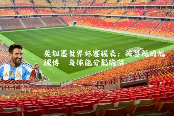 美加墨世界杯赛程表：被忽视的地理博弈与体能分配陷阱