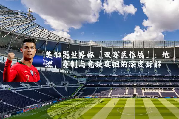 美加墨世界杯「双赛区作战」：地理、赛制与竞技真相的深度拆解
