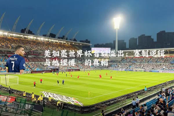 美加墨世界杯名额溢出:赛制逻辑与地理博弈的真相