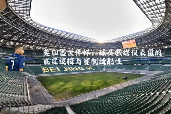 美加墨世界杯:球员数据仪表盘的底层逻辑与赛制适配性
