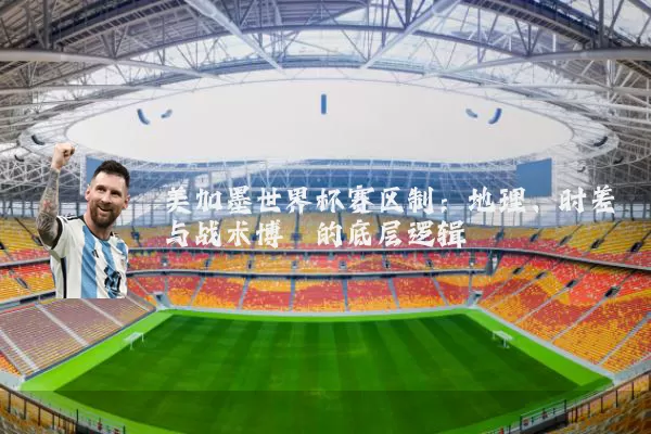 美加墨世界杯赛区制：地理、时差与战术博弈的底层逻辑