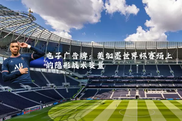 电子广告牌:美加墨世界杯赛场上的隐形战术变量